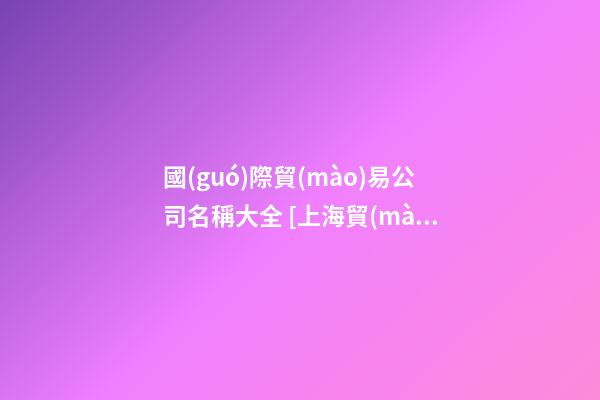國(guó)際貿(mào)易公司名稱大全 [上海貿(mào)易公司名稱大全]貿(mào)易公司名稱大全-第1張-公司起名-玄機(jī)派